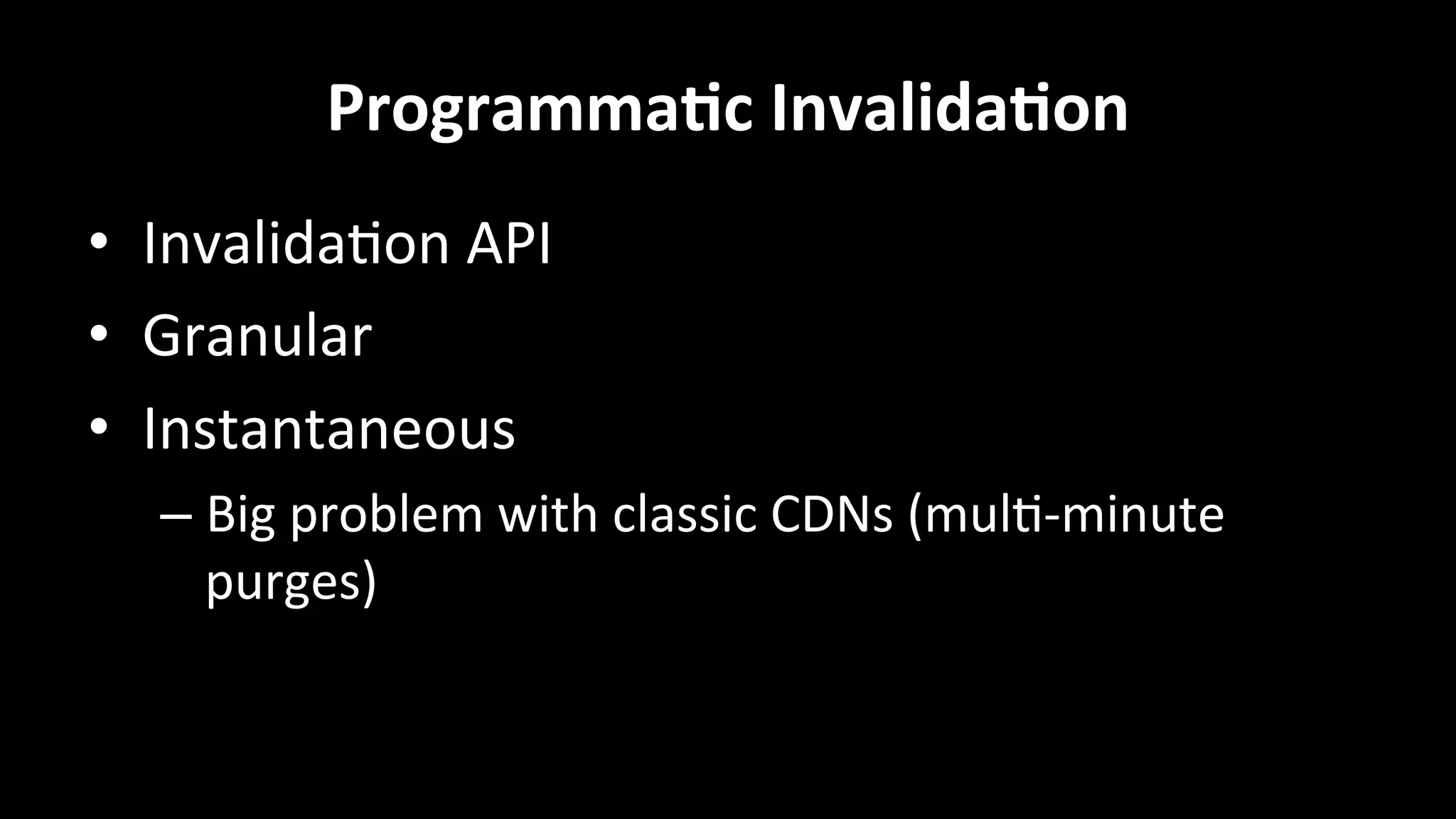 Programma=c	
  Invalida=on	
  
•  Invalida+on	
  API	
  
•  Granular	
  
•  Instantaneous	
  
– Big	
  problem	
  with	
  classic	
  CDNs	
  (mul+-­‐minute	
  
purges)	
  
 
