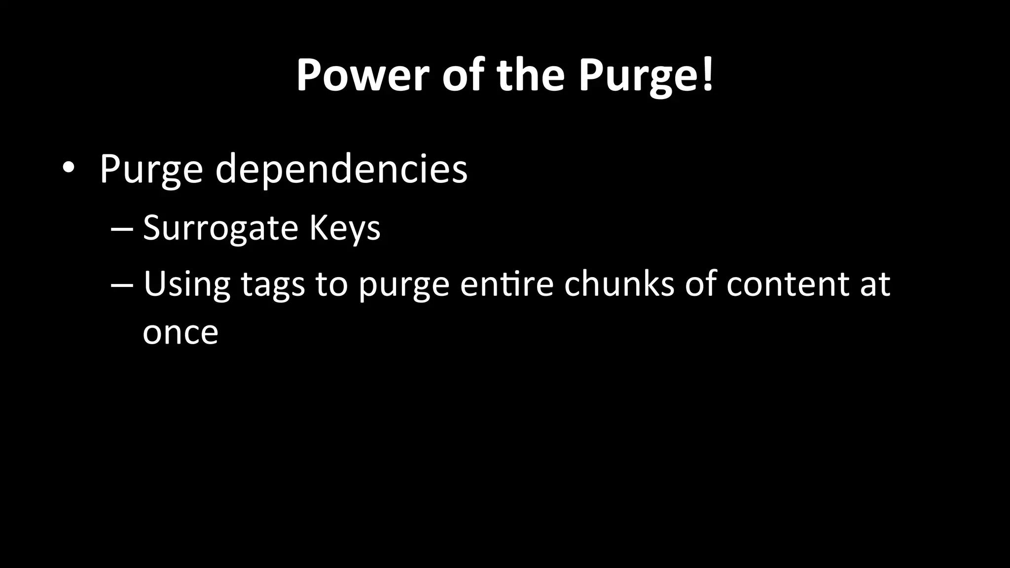Power	
  of	
  the	
  Purge!	
  
•  Purge	
  dependencies	
  
– Surrogate	
  Keys	
  
– Using	
  tags	
  to	
  purge	
  en+re	
  chunks	
  of	
  content	
  at	
  
once	
  
	
  
 