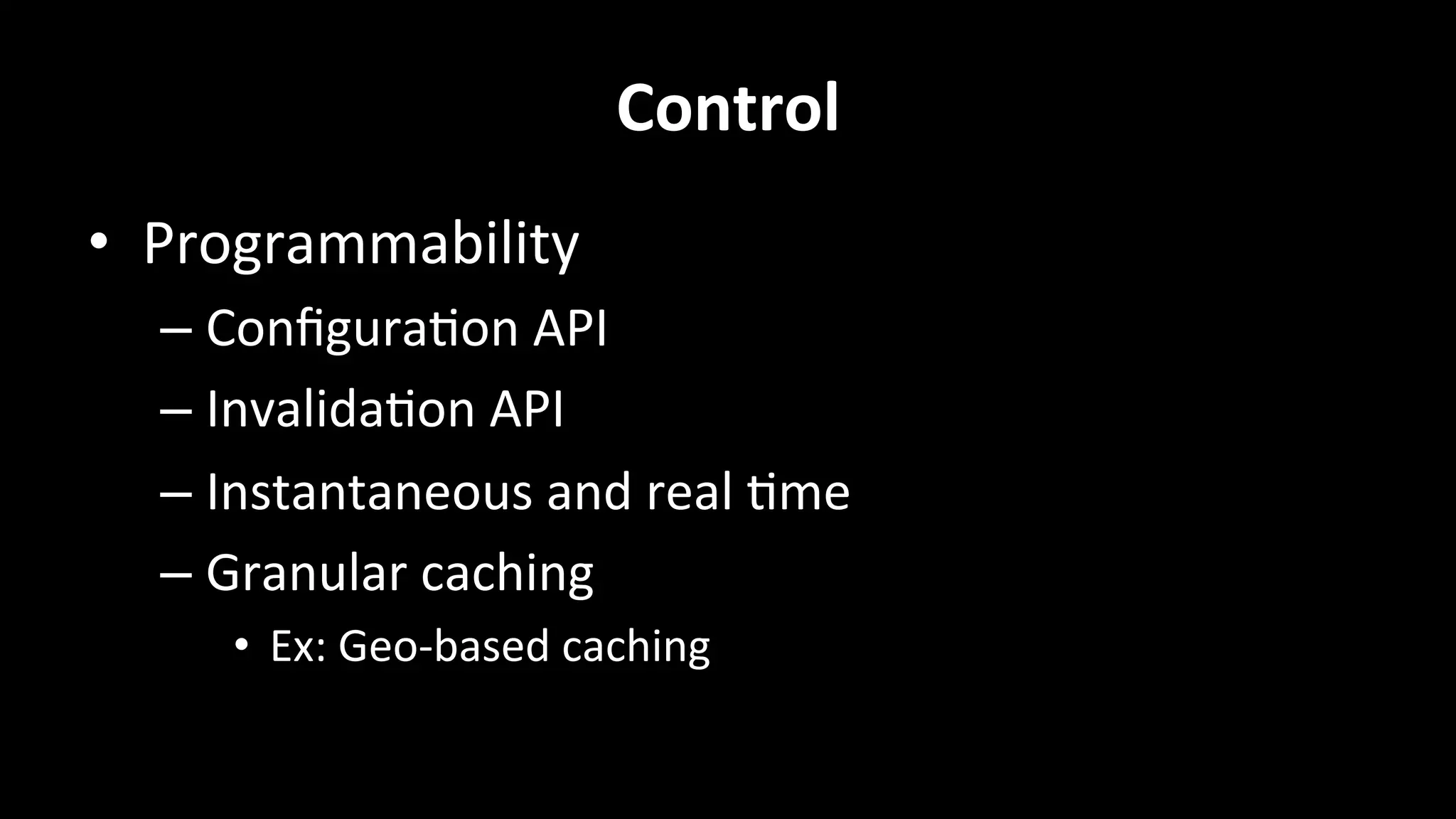 Control	
  
•  Programmability	
  
– Conﬁgura+on	
  API	
  
– Invalida+on	
  API	
  
– Instantaneous	
  and	
  real	
  +me	
  
– Granular	
  caching	
  
•  Ex:	
  Geo-­‐based	
  caching	
  
 