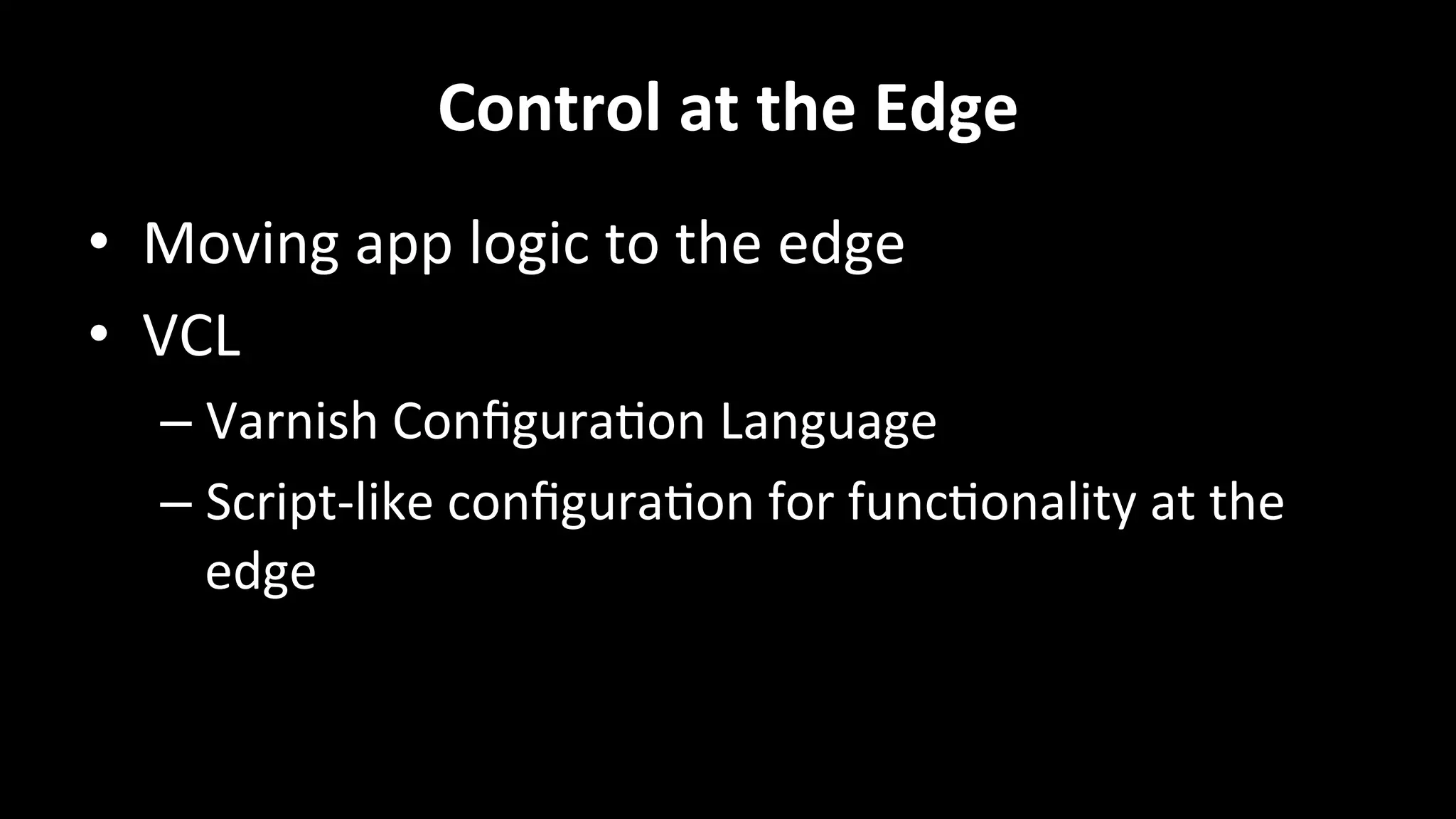 Control	
  at	
  the	
  Edge	
  
•  Moving	
  app	
  logic	
  to	
  the	
  edge	
  
•  VCL	
  
– Varnish	
  Conﬁgura+on	
  Language	
  
– Script-­‐like	
  conﬁgura+on	
  for	
  func+onality	
  at	
  the	
  
edge	
  
 