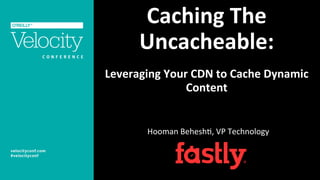 Caching	
  The	
  
Uncacheable:	
  
	
  
Leveraging	
  Your	
  CDN	
  to	
  Cache	
  Dynamic	
  
Content	
  
Hooman	
  Behesh+,	
  VP	
  Technology	
  
 