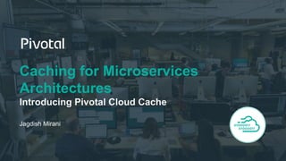 Caching for Microservices
Architectures
Introducing Pivotal Cloud Cache
Jagdish Mirani
 