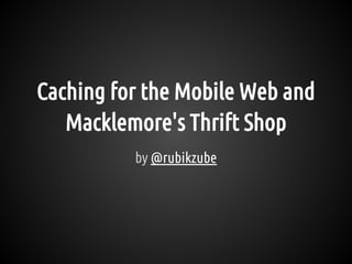 Caching for the Mobile Web and
Macklemore's Thrift Shop
by @rubikzube
 