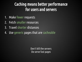 Caching means better performance
for users and servers
1. Make fewer requests
2. Fetch smaller resources
3. Travel shorter distances
4. Use generic pages that are cacheable
Don’t kill the servers
Do serve fast pages
 