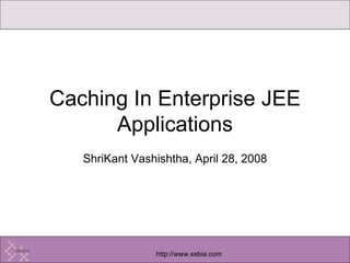 ShriKant Vashishtha, April 28, 2008 Caching In Enterprise JEE Applications 