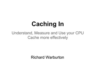 Caching In
Understand, Measure and Use your CPU
        Cache more effectively




         Richard Warburton
 