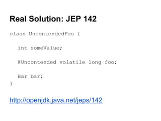Real Solution: JEP 142
class UncontendedFoo {

    int someValue;

    @Uncontended volatile long foo;

    Bar bar;
}


h...