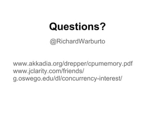 Questions?
           @RichardWarburto


www.akkadia.org/drepper/cpumemory.pdf
www.jclarity.com/friends/
g.oswego.edu/dl/concurrency-interest/
 
