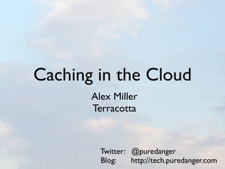 Caching in the Cloud
       Alex Miller
       Terracotta



         Twitter: @puredanger
         Blog:    http://tech.puredanger.com
 