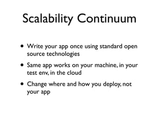 Scalability Continuum

• Write your app once using standard open
  source technologies
• Same app works on your machine, in your
  test env, in the cloud
• Change where and how you deploy, not
  your app
 