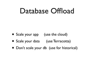 Database Ofﬂoad

• Scale your app (use the cloud)
• Scale your data (use Terracotta)
• Don’t scale your db (use for historical)
 