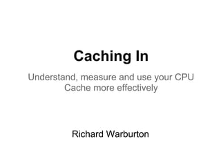 Caching In
Understand, measure and use your CPU
        Cache more effectively




         Richard Warburton
 