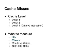 Cache Misses
● Cache Level
○ Level 3
○ Level 2
○ Level 1 (Data vs Instruction)
● What to measure
○ Hits
○ Misses
○ Reads v...