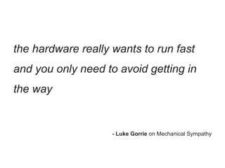 - Luke Gorrie on Mechanical Sympathy
the hardware really wants to run fast
and you only need to avoid getting in
the way
 