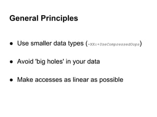 General Principles
● Use smaller data types (-XX:+UseCompressedOops)
● Avoid 'big holes' in your data
● Make accesses as linear as possible
 