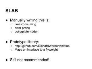 SLAB
● Manually writing this is:
○ time consuming
○ error prone
○ boilerplate-ridden
● Prototype library:
○ http://github.com/RichardWarburton/slab
○ Maps an interface to a flyweight
● Still not recommended!
 