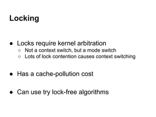 Locking
● Locks require kernel arbitration
○ Not a context switch, but a mode switch
○ Lots of lock contention causes cont...