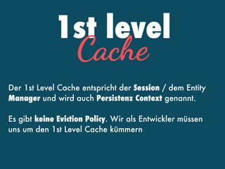 1st level
Cache
Der 1st Level Cache entspricht der Session / dem Entity
Manager und wird auch Persistenz Context genannt.
Es gibt keine Eviction Policy. Wir als Entwickler müssen
uns um den 1st Level Cache kümmern
 