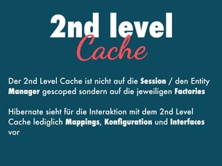 2nd level
Cache
Der 2nd Level Cache ist nicht auf die Session / den Entity
Manager gescoped sondern auf die jeweiligen Factories
Hibernate sieht für die Interaktion mit dem 2nd Level
Cache lediglich Mappings, Konﬁguration und Interfaces
vor
 