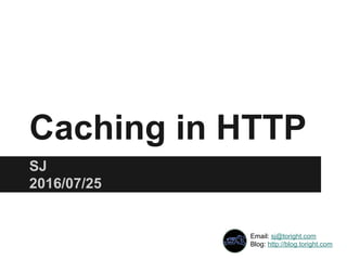 Caching in HTTP
SJ
2013/07/25
Email: sj@toright.com
Blog: http://blog.toright.com
 