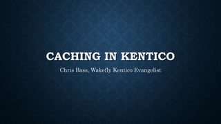 CACHING IN KENTICO
Chris Bass, Wakefly Kentico Evangelist
 