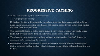 PROGRESSIVE CACHING
• To Enable/Disable: System -> Performance
• “Use progressive caching”
• If checked, Kentico will conn...