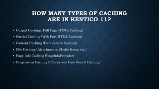 HOW MANY TYPES OF CACHING
ARE IN KENTICO 11?
• Output Caching (Full Page HTML Caching)
• Partial Caching (Web Part HTML Ca...