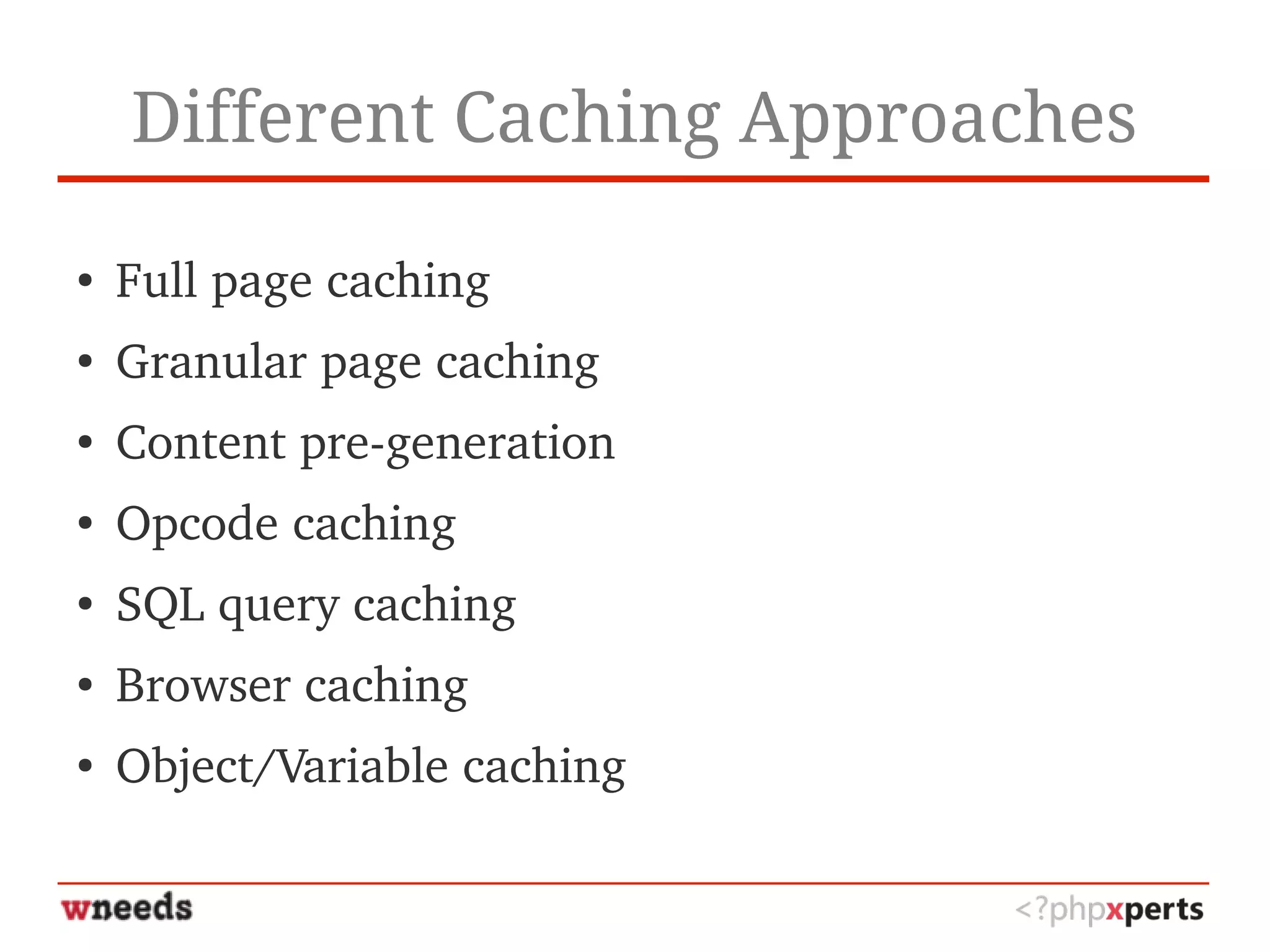 Different Caching Approaches
● Full page caching
● Granular page caching
● Content pre­generation
● Opcode caching
● SQL query caching
● Browser caching
● Object/Variable caching 
 