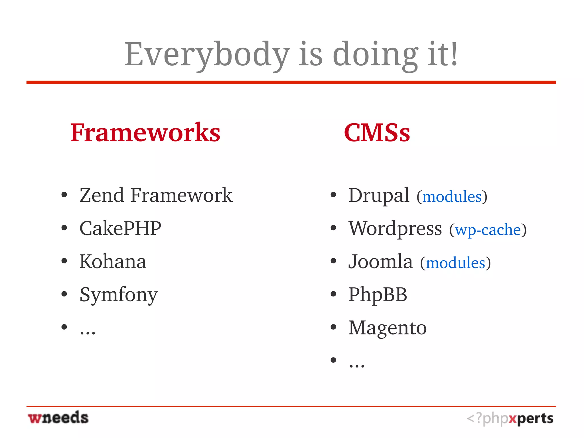 Everybody is doing it!
●
Zend Framework
●
CakePHP
●
Kohana
●
Symfony
●
...
●
Drupal (modules)
●
Wordpress (wp­cache)
●
Joomla (modules)
●
PhpBB
●
Magento
●
...
Frameworks                CMSs
 