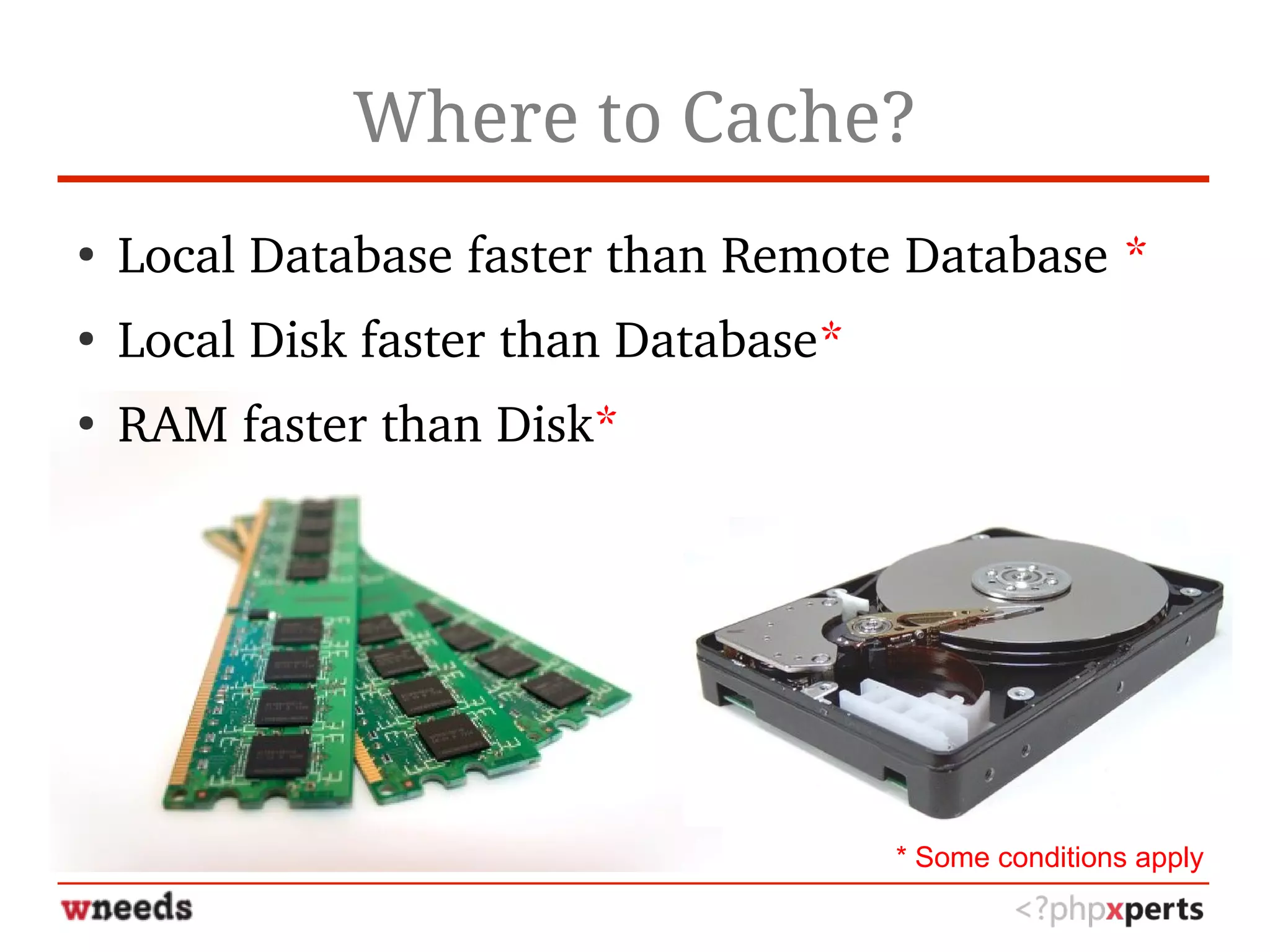 Where to Cache?
●
Local Database faster than Remote Database *
●
Local Disk faster than Database*
●
RAM faster than Disk*
* Some conditions apply
 