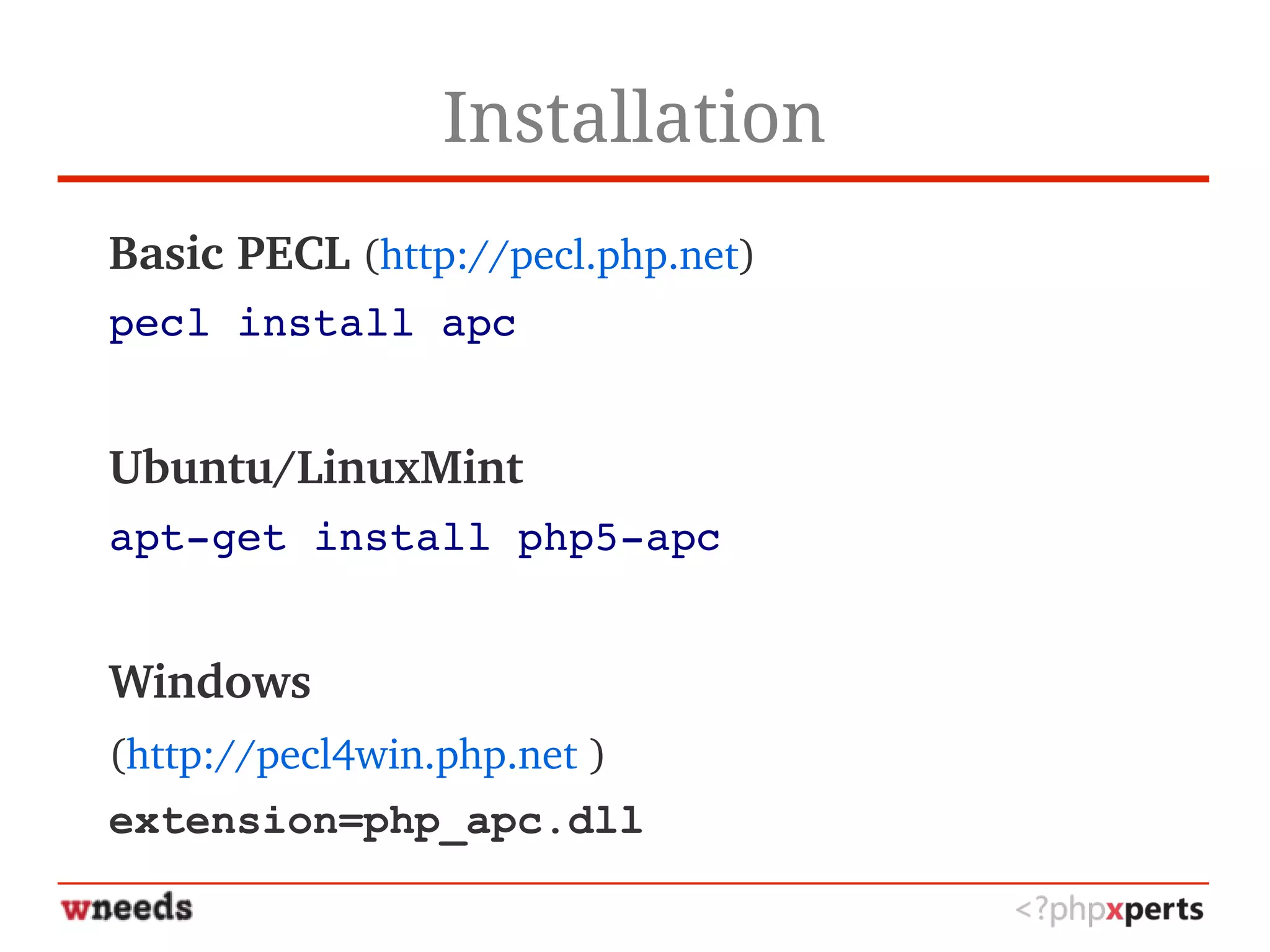 Installation
Basic PECL (http://pecl.php.net)
pecl install apc
Ubuntu/LinuxMint
apt­get install php5­apc
Windows
(http://pecl4win.php.net )
extension=php_apc.dll
 