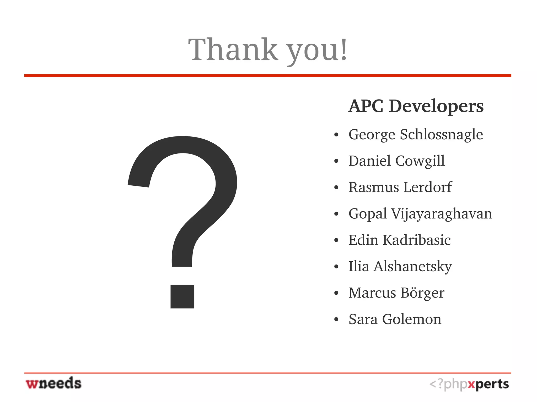 Thank you!
?
APC Developers
● George Schlossnagle
● Daniel Cowgill
● Rasmus Lerdorf
● Gopal Vijayaraghavan
● Edin Kadribasic
● Ilia Alshanetsky
● Marcus Börger
● Sara Golemon
 