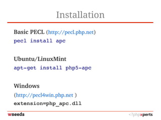Installation
Basic PECL (http://pecl.php.net)
pecl install apc
Ubuntu/LinuxMint
apt­get install php5­apc
Windows
(http://pecl4win.php.net )
extension=php_apc.dll
 