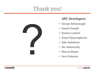 Thank you!
?
APC Developers
● George Schlossnagle
● Daniel Cowgill
● Rasmus Lerdorf
● Gopal Vijayaraghavan
● Edin Kadribasic
● Ilia Alshanetsky
● Marcus Börger
● Sara Golemon
 