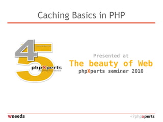 Caching Basics in PHP
Presented at
The beauty of Web
phpXperts seminar 2010
 