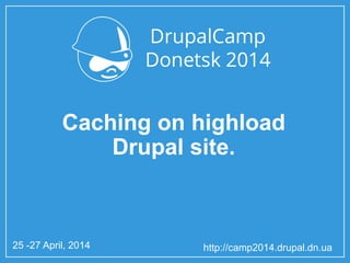 25 -27 April, 2014 http://camp2014.drupal.dn.ua
Caching on highload
Drupal site.
 