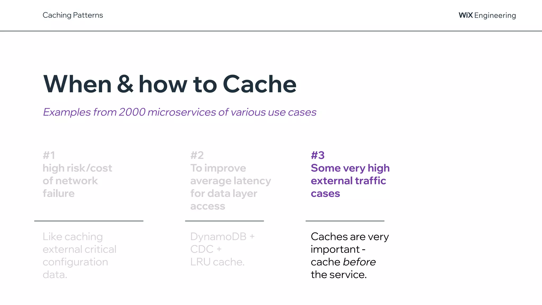 @NSilnitsky
When & how to Cache
Examples from 2000 microservices of various use cases
Caching Patterns
#1
high risk/cost
of network
failure
Like caching
external critical
configuration
data.
#2
To improve
average latency
for data layer
access
DynamoDB +
CDC +
LRU cache.
#3
Some very high
external traffic
cases
Caches are very
important -
cache before
the service.
 