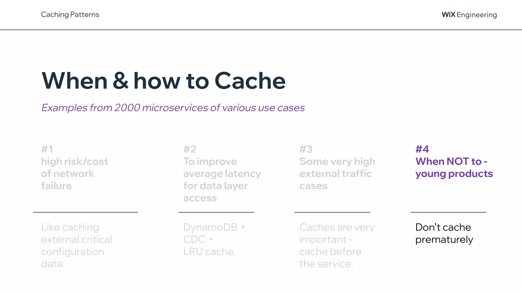@NSilnitsky
When & how to Cache
Examples from 2000 microservices of various use cases
Caching Patterns
#1
high risk/cost
of network
failure
Like caching
external critical
configuration
data.
#2
To improve
average latency
for data layer
access
DynamoDB +
CDC +
LRU cache.
#3
Some very high
external traffic
cases
Caches are very
important -
cache before
the service.
#4
When NOT to -
young products
Don’t cache
prematurely
 