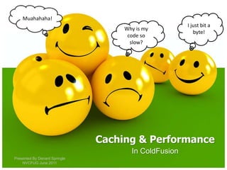 Muahahaha! I just bit a byte! Why is my code so slow? Caching & Performance In ColdFusion Presented By DenardSpringle NVCFUG June 2011 