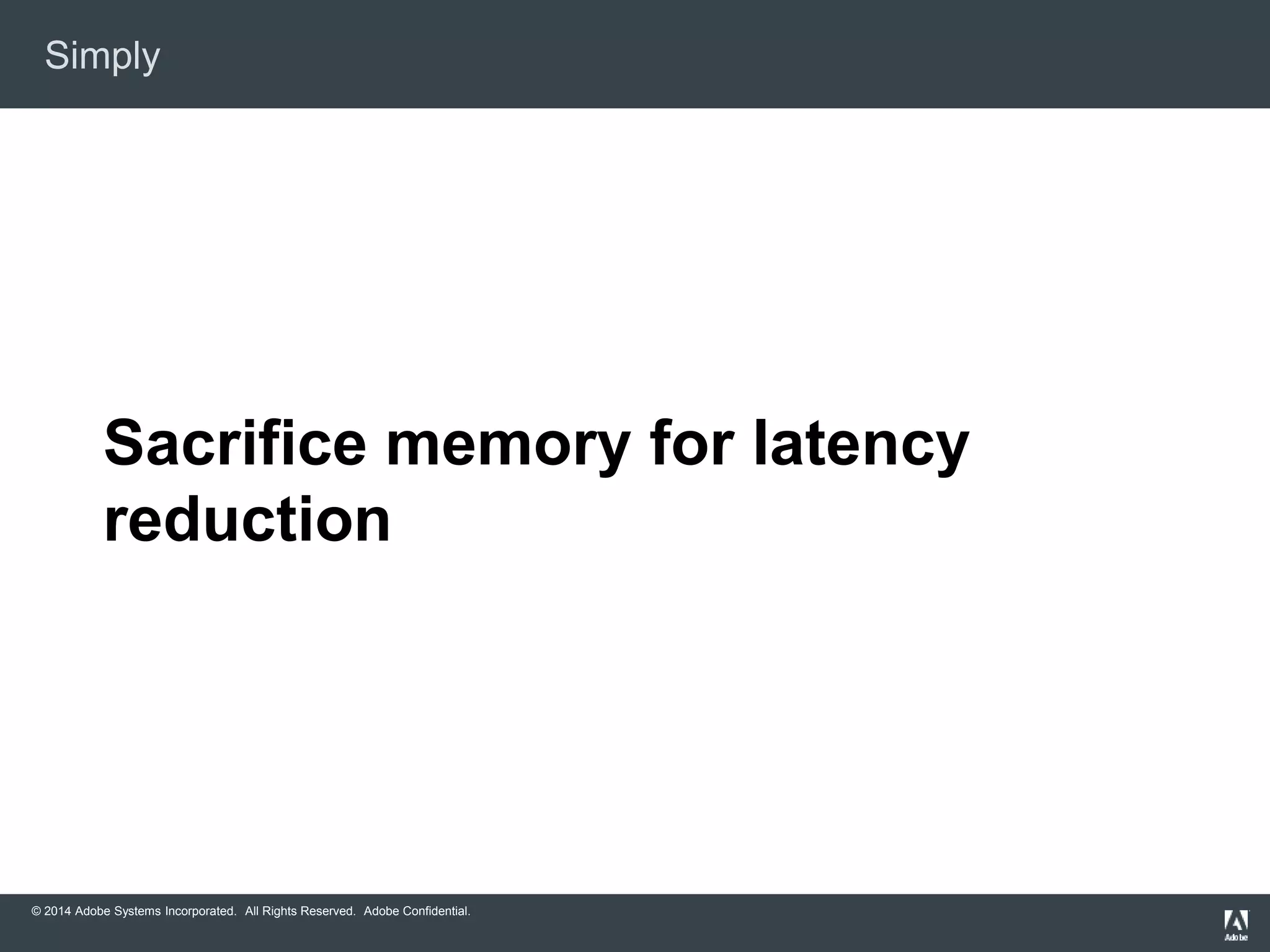 Simply 
Sacrifice memory for latency 
reduction 
© 2014 Adobe Systems Incorporated. All Rights Reserved. Adobe Confidential. 
 