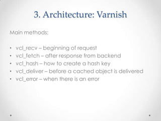 3. Architecture: Varnish
Main methods:
•
•
•
•
•

vcl_recv – beginning of request
vcl_fetch – after response from backend
vcl_hash – how to create a hash key
vcl_deliver – before a cached object is delivered
vcl_error – when there is an error

 