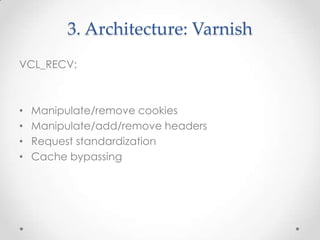 3. Architecture: Varnish
VCL_RECV:

•
•
•
•

Manipulate/remove cookies
Manipulate/add/remove headers
Request standardization
Cache bypassing

 
