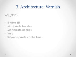 3. Architecture: Varnish
VCL_FETCH
•
•
•
•
•

Enable ESI
Manipulate headers
Manipulate cookies
Vary
Set/manipulate cache times

 
