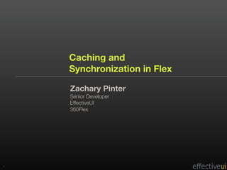 Caching and
    Synchronization in Flex

    Zachary Pinter
    Senior Developer
    EffectiveUI
    360Flex




1
 
