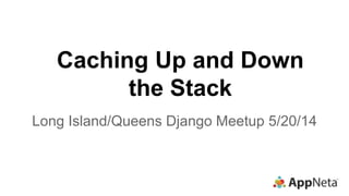 Caching Up and Down
the Stack
Long Island/Queens Django Meetup 5/20/14
 