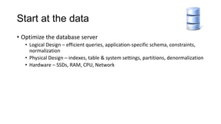 Start at the data
• Optimize the database server
• Logical Design – efficient queries, application-specific schema, constraints,
normalization
• Physical Design – indexes, table & system settings, partitions, denormalization
• Hardware – SSDs, RAM, CPU, Network
 