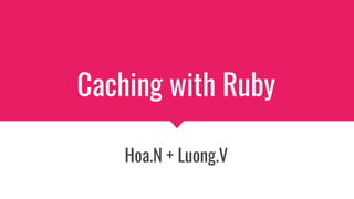 Caching with Ruby
Hoa.N + Luong.V
 