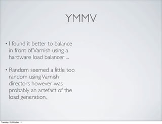 YMMV

    •I    found it better to balance
        in front of Varnish using a
        hardware load balancer ...

    • Random     seemed a little too
        random using Varnish
        directors however was
        probably an artefact of the
        load generation.



Tuesday, 25 October 11
 