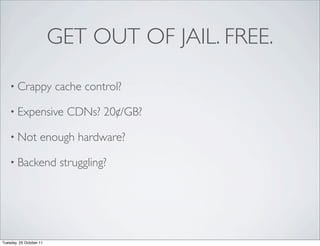 GET OUT OF JAIL. FREE.

    • Crappy             cache control?

    • Expensive            CDNs? 20¢/GB?

    • Not           enough hardware?

    • Backend             struggling?




Tuesday, 25 October 11
 