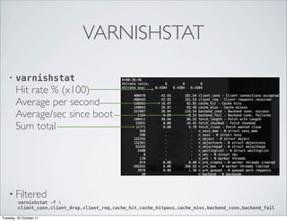 VARNISHSTAT

    •   varnishstat
        Hit rate % (x100)
        Average per second
        Average/sec since boot
        Sum total




    • Filtered
         varnishstat -f 
         client_conn,client_drop,client_req,cache_hit,cache_hitpass,cache_miss,backend_conn,backend_fail

Tuesday, 25 October 11
 